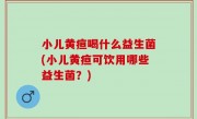 小儿黄疸喝什么益生菌(小儿黄疸可饮用哪些益生菌？)