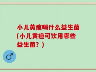小儿黄疸喝什么益生菌(小儿黄疸可饮用哪些益生菌？)