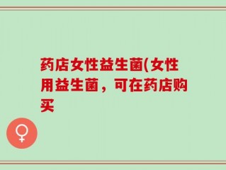 药店女性益生菌(女性用益生菌，可在药店购买