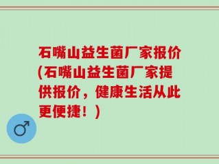 石嘴山益生菌厂家报价(石嘴山益生菌厂家提供报价，健康生活从此更便捷！)