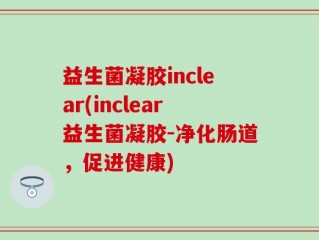益生菌凝胶inclear(inclear益生菌凝胶-净化肠道，促进健康)