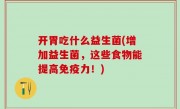 开胃吃什么益生菌(增加益生菌，这些食物能提高免疫力！)