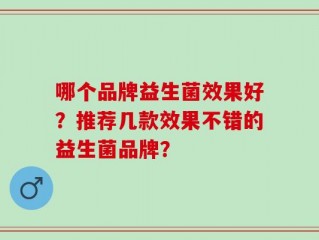 哪个品牌益生菌效果好？推荐几款效果不错的益生菌品牌？