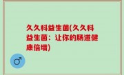 久久科益生菌(久久科益生菌：让你的肠道健康倍增)