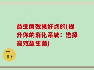 益生菌效果好点的(提升你的消化系统：选择高效益生菌)
