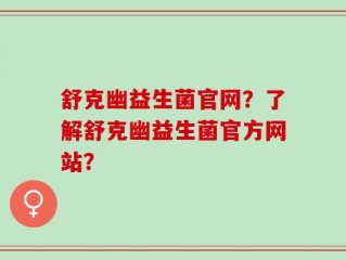 舒克幽益生菌官网？了解舒克幽益生菌官方网站？
