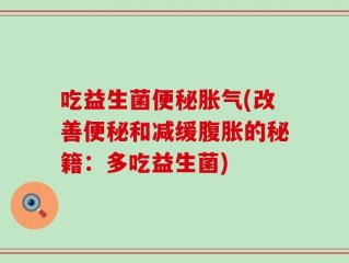 吃益生菌便秘胀气(改善便秘和减缓腹胀的秘籍：多吃益生菌)