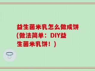益生菌米乳怎么做成饼(做法简单：DIY益生菌米乳饼！)