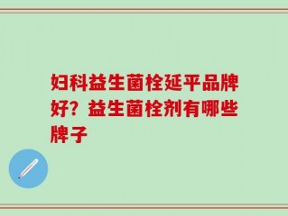 妇科益生菌栓延平品牌好？益生菌栓剂有哪些牌子