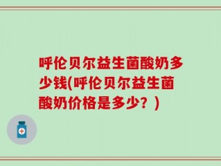 呼伦贝尔益生菌酸奶多少钱(呼伦贝尔益生菌酸奶价格是多少？)