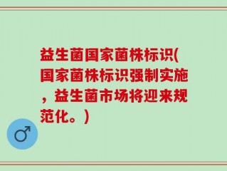 益生菌国家菌株标识(国家菌株标识强制实施，益生菌市场将迎来规范化。)