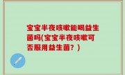宝宝半夜咳嗽能喝益生菌吗(宝宝半夜咳嗽可否服用益生菌？)