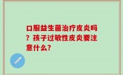 口服益生菌治疗皮炎吗？孩子过敏性皮炎要注意什么？