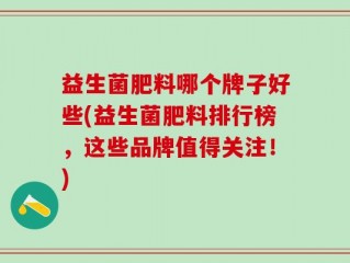 益生菌肥料哪个牌子好些(益生菌肥料排行榜，这些品牌值得关注！)