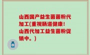 山西国产益生菌菌粉代加工(重视肠道健康！山西代加工益生菌粉促销中。)