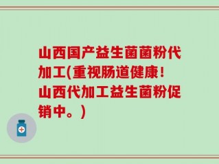 山西国产益生菌菌粉代加工(重视肠道健康！山西代加工益生菌粉促销中。)