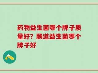 药物益生菌哪个牌子质量好？肠道益生菌哪个牌子好