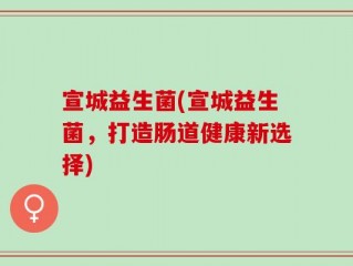 宣城益生菌(宣城益生菌，打造肠道健康新选择)