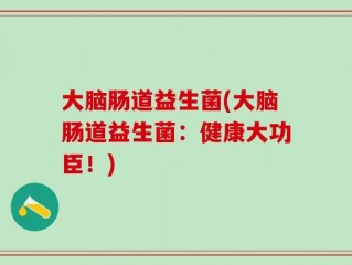 大脑肠道益生菌(大脑肠道益生菌：健康大功臣！)
