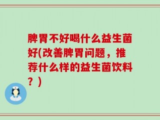 脾胃不好喝什么益生菌好(改善脾胃问题，推荐什么样的益生菌饮料？)