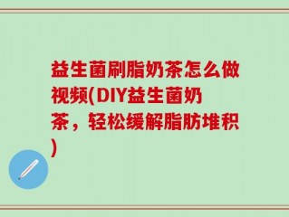 益生菌刷脂奶茶怎么做视频(DIY益生菌奶茶，轻松缓解脂肪堆积)