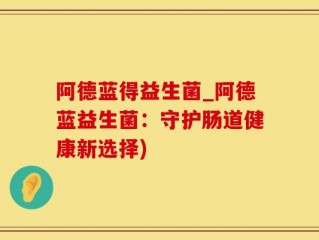 阿德蓝得益生菌_阿德蓝益生菌：守护肠道健康新选择)