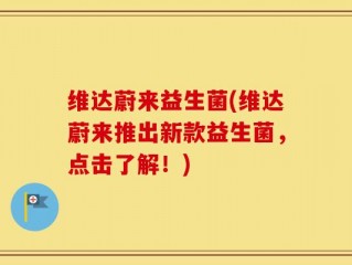 维达蔚来益生菌(维达蔚来推出新款益生菌，点击了解！)