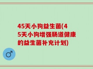 45天小狗益生菌(45天小狗增强肠道健康的益生菌补充计划)