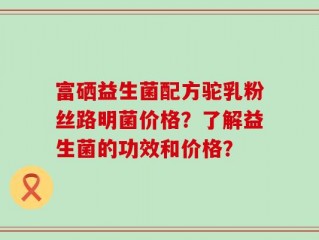 富硒益生菌配方驼乳粉丝路明菌价格？了解益生菌的功效和价格？