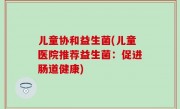 儿童协和益生菌(儿童医院推荐益生菌：促进肠道健康)