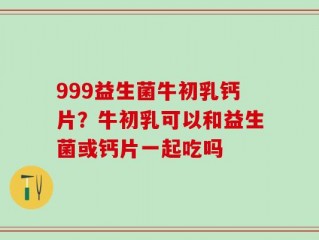 999益生菌牛初乳钙片？牛初乳可以和益生菌或钙片一起吃吗
