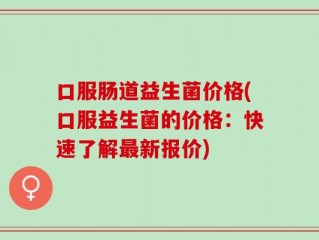 口服肠道益生菌价格(口服益生菌的价格：快速了解最新报价)