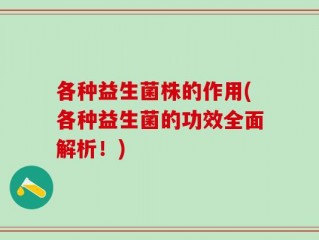 各种益生菌株的作用(各种益生菌的功效全面解析！)