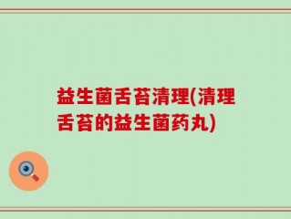 益生菌舌苔清理(清理舌苔的益生菌药丸)