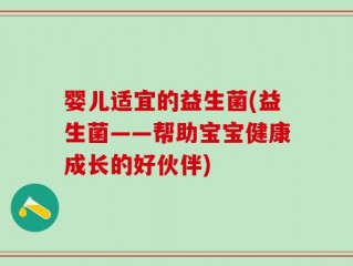婴儿适宜的益生菌(益生菌——帮助宝宝健康成长的好伙伴)