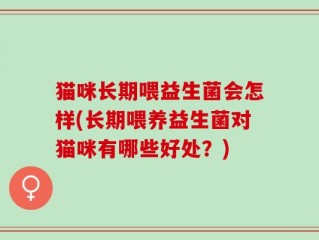 猫咪长期喂益生菌会怎样(长期喂养益生菌对猫咪有哪些好处？)