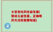 小宝宝吃药吃益生菌(婴幼儿益生菌，正确喂药方法你需要知道)