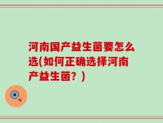 河南国产益生菌要怎么选(如何正确选择河南产益生菌？)