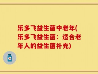 乐多飞益生菌中老年(乐多飞益生菌：适合老年人的益生菌补充)