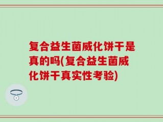 复合益生菌威化饼干是真的吗(复合益生菌威化饼干真实性考验)