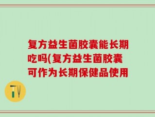 复方益生菌胶囊能长期吃吗(复方益生菌胶囊可作为长期保健品使用