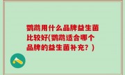 鹦鹉用什么品牌益生菌比较好(鹦鹉适合哪个品牌的益生菌补充？)