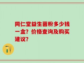 同仁堂益生菌粉多少钱一盒？价格查询及购买建议？