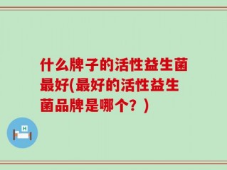 什么牌子的活性益生菌最好(最好的活性益生菌品牌是哪个？)
