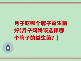 月子吃哪个牌子益生菌好(月子妈妈该选择哪个牌子的益生菌？)