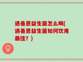 遇善恩益生菌怎么喝(遇善恩益生菌如何饮用最佳？)