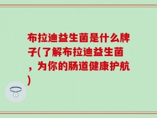 布拉迪益生菌是什么牌子(了解布拉迪益生菌，为你的肠道健康护航)
