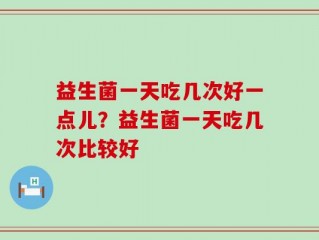 益生菌一天吃几次好一点儿？益生菌一天吃几次比较好
