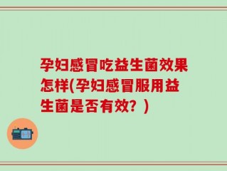 孕妇感冒吃益生菌效果怎样(孕妇感冒服用益生菌是否有效？)