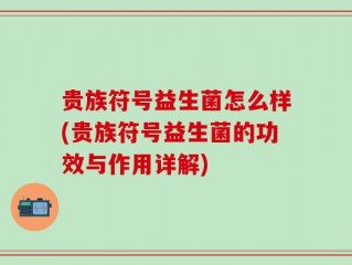 贵族符号益生菌怎么样(贵族符号益生菌的功效与作用详解)